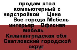 продам стол компьютерный с надстройкой. › Цена ­ 2 000 - Все города Мебель, интерьер » Офисная мебель   . Калининградская обл.,Светловский городской округ 